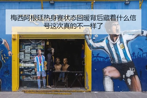 梅西阿根廷热身赛状态回暖背后藏着什么信号这次真的不一样了